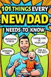 101 Things Every New Dad Needs to Know: a First Time Father'S Handbook on Navigating Pregnancy, Taking Care of Your Newborn Baby and Partner, Managing Your Stress, Handling the Toddler Stage, and Much More!