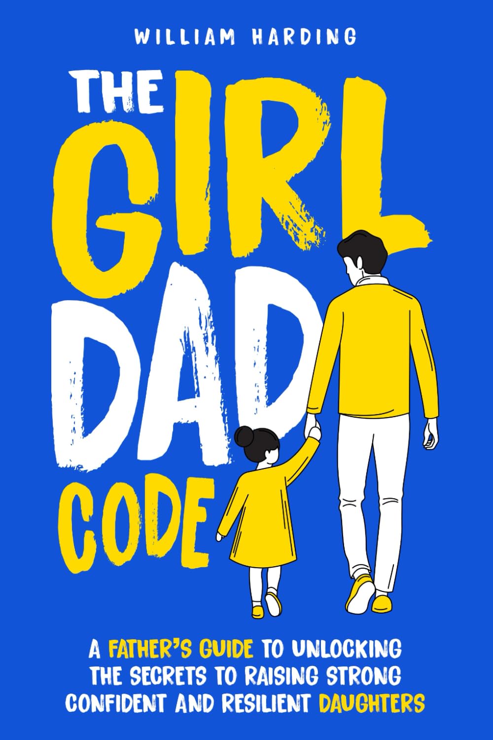 The Girl Dad Code: a Father’S Guide to Unlocking the Secrets to Raising Strong, Confident, and Resilient Daughters; First-Time Dad Parenting from Infant, Toddler to Teenager